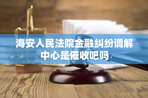 海安人民法院金融纠纷调解中心是催收吧吗