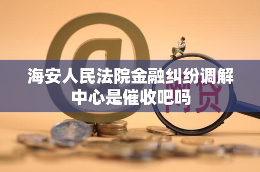海安人民法院金融纠纷调解中心是催收吧吗