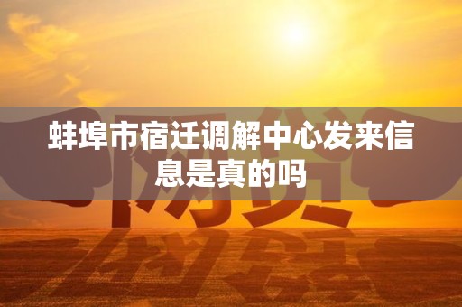 蚌埠市宿迁调解中心发来信息是真的吗
