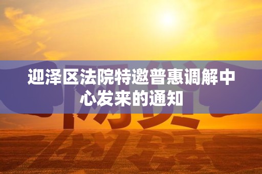 迎泽区法院特邀普惠调解中心发来的通知