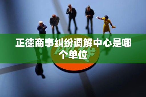 正德商事纠纷调解中心是哪个单位