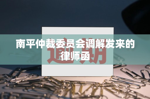 南平仲裁委员会调解发来的律师函