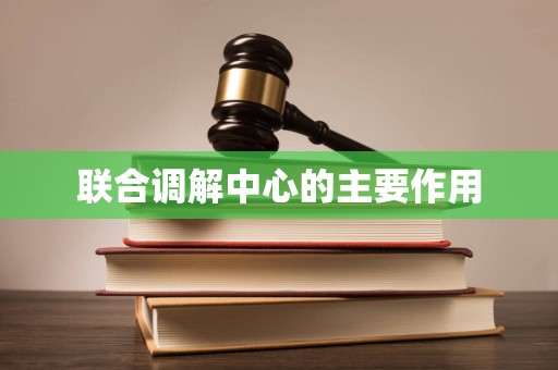 联合调解中心的主要作用