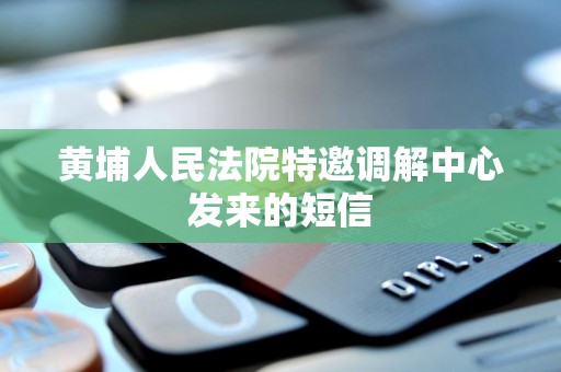 黄埔人民法院特邀调解中心发来的短信