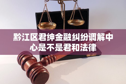 黔江区君绅金融纠纷调解中心是不是君和法律