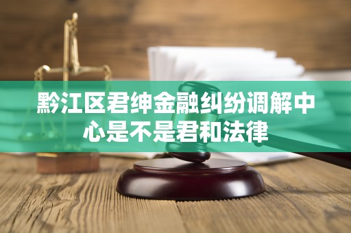黔江区君绅金融纠纷调解中心是不是君和法律