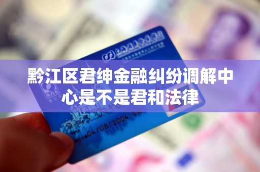 黔江区君绅金融纠纷调解中心是不是君和法律