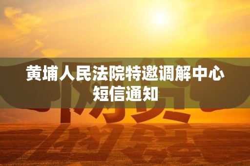 黄埔人民法院特邀调解中心短信通知