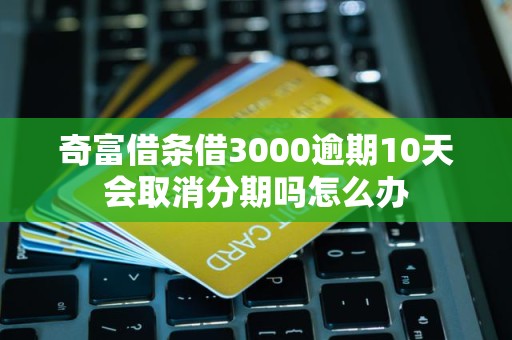 奇富借条借3000逾期10天会取消分期吗怎么办