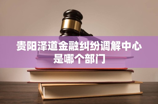 贵阳泽道金融纠纷调解中心是哪个部门