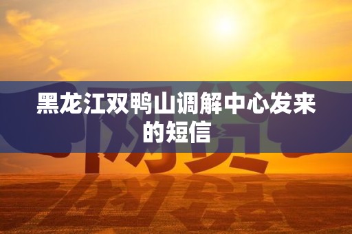 黑龙江双鸭山调解中心发来的短信