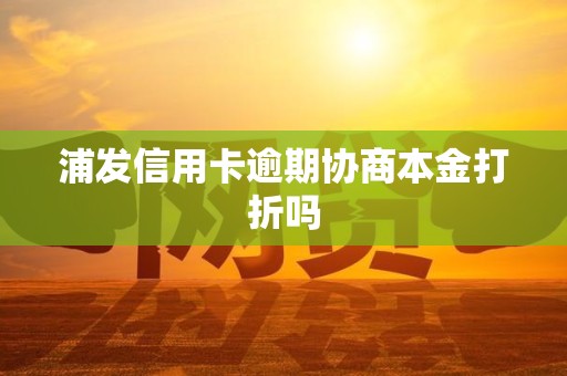浦发信用卡逾期协商本金打折吗