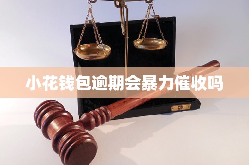 小花钱包逾期会暴力催收吗