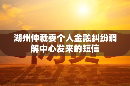 湖州仲裁委个人金融纠纷调解中心发来的短信