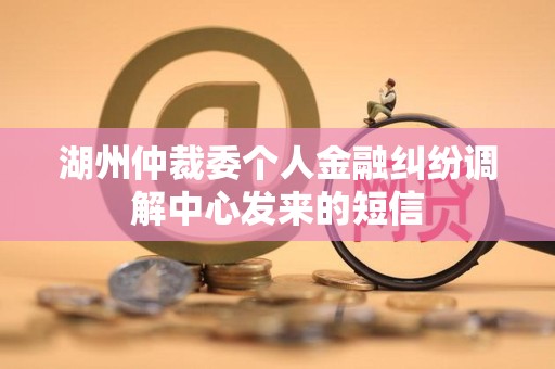 湖州仲裁委个人金融纠纷调解中心发来的短信