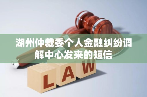 湖州仲裁委个人金融纠纷调解中心发来的短信