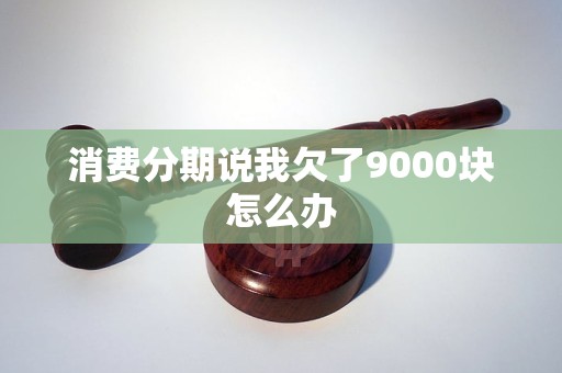 消费分期说我欠了9000块怎么办