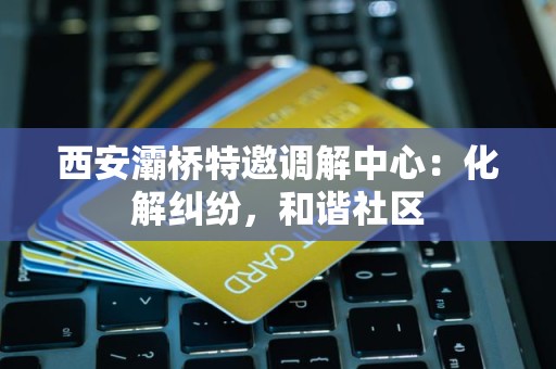 西安灞桥特邀调解中心:化解纠纷,和谐社区