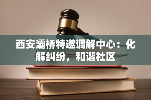 西安灞桥特邀调解中心:化解纠纷,和谐社区