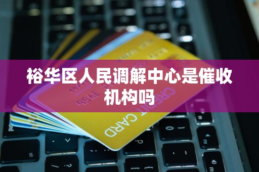 裕华区人民调解中心是催收机构吗