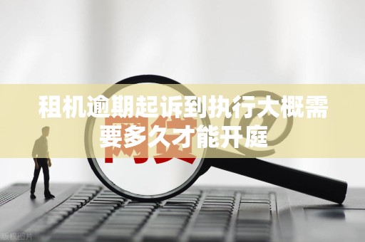 租机逾期起诉到执行大概需要多久才能开庭