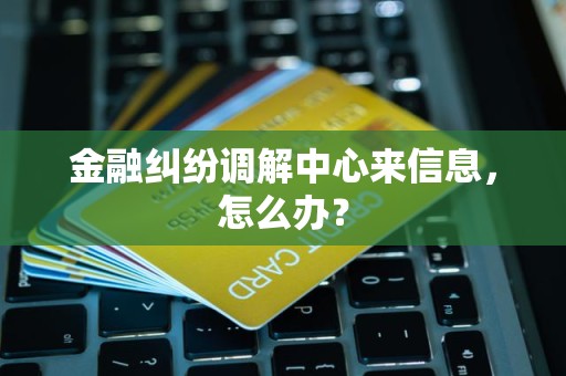 金融纠纷调解中心来信息，怎么办？