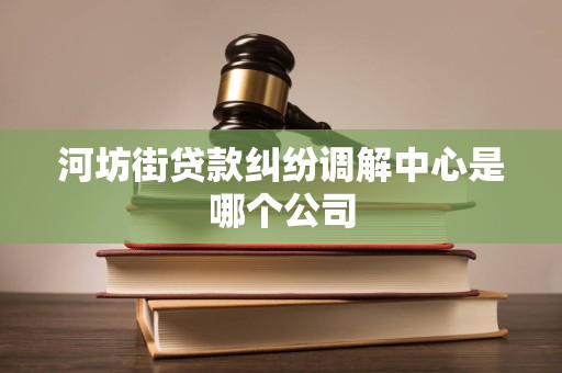 河坊街贷款纠纷调解中心是哪个公司