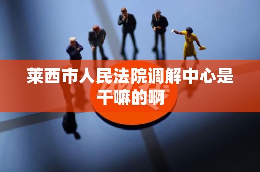 莱西市人民法院调解中心是干嘛的啊
