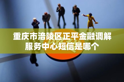 重庆市涪陵区正平金融调解服务中心短信是哪个