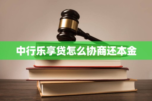 中行乐享贷怎么协商还本金