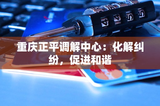 重庆正平调解中心：化解纠纷，促进和谐