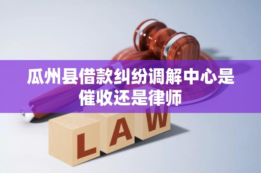 瓜州县借款纠纷调解中心是催收还是律师