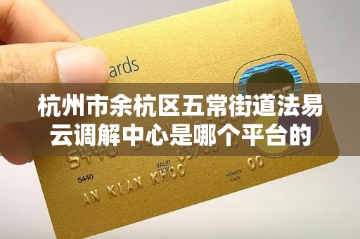 杭州市余杭区五常街道法易云调解中心是哪个平台的