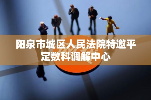 阳泉市城区人民法院特邀平定数科调解中心