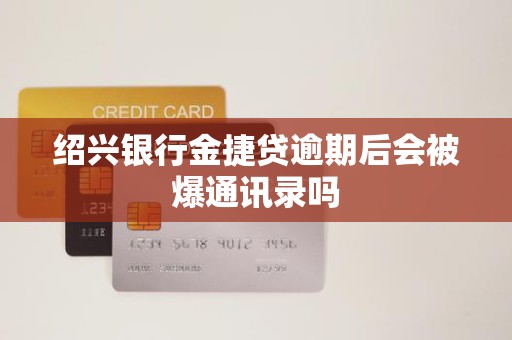 绍兴银行金捷贷逾期后会被爆通讯录吗