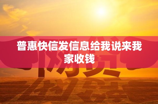 普惠快信发信息给我说来我家收钱