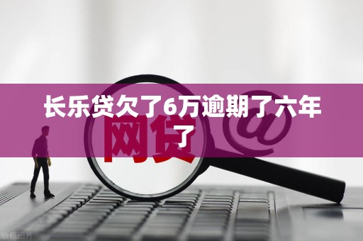 长乐贷欠了6万逾期了六年了