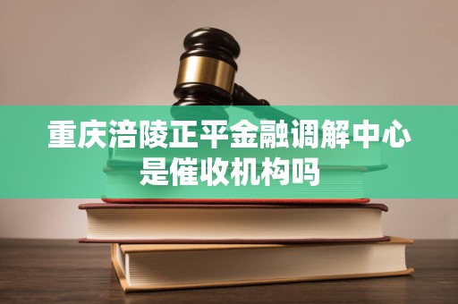重庆涪陵正平金融调解中心是催收机构吗