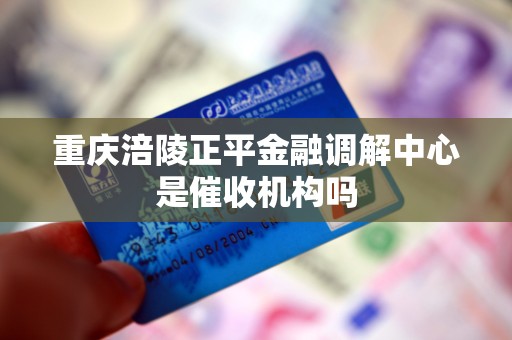 重庆涪陵正平金融调解中心是催收机构吗