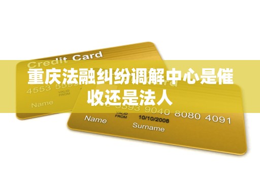 重庆法融纠纷调解中心是催收还是法人