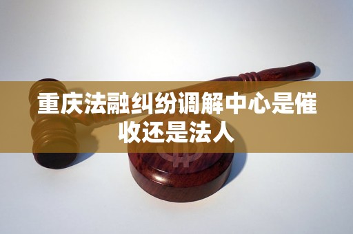 重庆法融纠纷调解中心是催收还是法人
