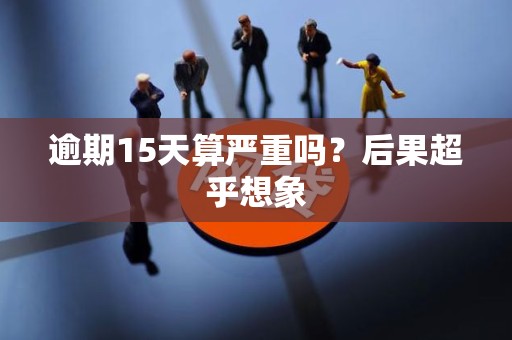 详细阅读:逾期15天算严重吗?后果超乎想象 逾期15天算严重吗?后果超乎想象