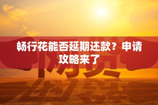 详细阅读:畅行花能否延期还款?申请攻略来了 畅行花能否延期还款?申请攻略来了
