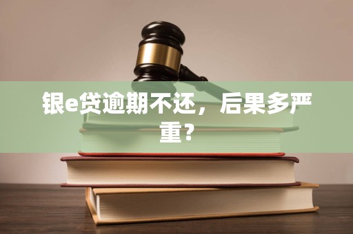 银e贷逾期不还,后果多严重?