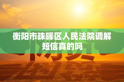 衡阳市珠晖区人民法院调解短信真的吗