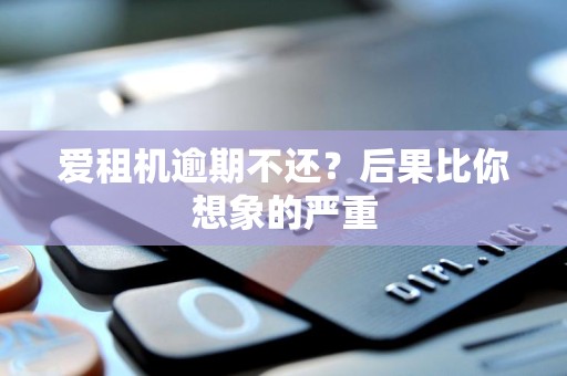 爱租机逾期不还?后果比你想象的严重