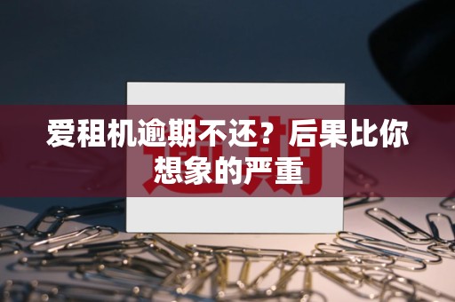 爱租机逾期不还?后果比你想象的严重