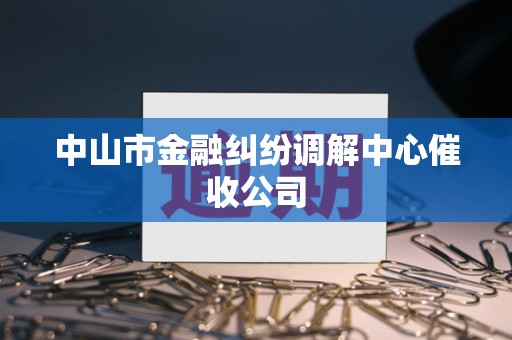 中山市金融纠纷调解中心催收公司