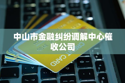中山市金融纠纷调解中心催收公司