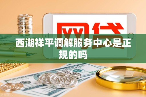 西湖祥平调解服务中心是正规的吗